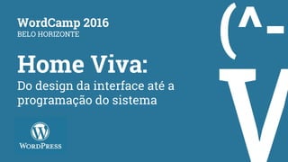 Home Viva:
Do design da interface até a
programação do sistema
WordCamp 2016
BELO HORIZONTE
 
