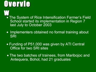 Overview <ul><li>   The System of Rice Intensification Farmer’s Field School started its implementation in Region 7 last ...