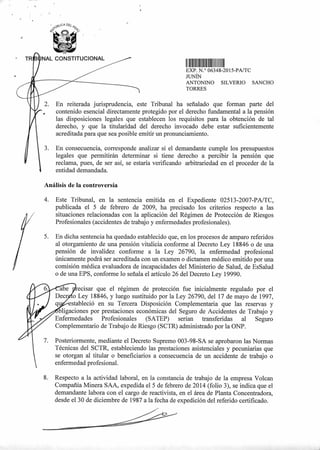 TR NAL CONSTITUCIONAL
11111111111111111111111111111
EXP N.° 06348-2015-PA/TC
JUNÍN
ANTONINO SILVERIO SANCHO
TORRES
En reiterada jurisprudencia, este Tribunal ha señalado que forman parte del
contenido esencial directamente protegido por el derecho fundamental a la pensión
las disposiciones legales que establecen los requisitos para la obtención de tal
derecho, y que la titularidad del derecho invocado debe estar suficientemente
acreditada para que sea posible emitir un pronunciamiento.
En consecuencia, corresponde analizar si el demandante cumple los presupuestos
legales que permitirán determinar si tiene derecho a percibir la pensión que
reclama, pues, de ser así, se estaría verificando arbitrariedad en el proceder de la
entidad demandada.
Análisis de la controversia
4. Este Tribunal, en la sentencia emitida en el Expediente 02513-2007-PA/TC,
publicada el 5 de febrero de 2009, ha precisado los criterios respecto a las
situaciones relacionadas con la aplicación del Régimen de Protección de Riesgos
Profesionales (accidentes de trabajo y enfermedades profesionales).
5. En dicha sentencia ha quedado establecido que, en los procesos de amparo referidos
al otorgamiento de una pensión vitalicia conforme al Decreto Ley 18846 o de una
pensión de invalidez conforme a la Ley 26790, la enfermedad profesional
únicamente podrá ser acreditada con un examen o dictamen médico emitido por una
comisión médica evaluadora de incapacidades del Ministerio de Salud, de EsSalud
o de una EPS, conforme lo señala el artículo 26 del Decreto Ley 19990.
ecisar que el régimen de protección fue inicialmente regulado por el
o Ley 18846, y luego sustituido por la Ley 26790, del 17 de mayo de 1997,
stableció en su Tercera Disposición Complementaria que las reservas y
ligaciones por prestaciones económicas del Seguro de Accidentes de Trabajo y
Enfermedades Profesionales (SATEP) serían transferidas al Seguro
Complementario de Trabajo de Riesgo (SCTR) administrado por la ONP.
7. Posteriormente, mediante el Decreto Supremo 003-98-SA se aprobaron las Normas
Técnicas del SCTR, estableciendo las prestaciones asistenciales y pecuniarias que
se otorgan al titular o beneficiarios a consecuencia de un accidente de trabajo o
enfermedad profesional.
8. Respecto a la actividad laboral, en la constancia de trabajo de la empresa Volean
Compañía Minera SAA, expedida el 5 de febrero de 2014 (folio 3), se indica que el
demandante labora con el cargo de reactivista, en el área de Planta Concentradora,
desde el 30 de diciembre de 1987 a la fecha de expedición del referido certificado.
 