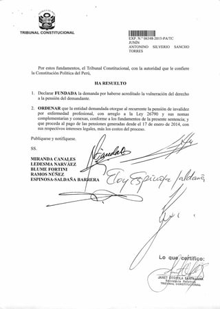 Publíquese y notifíquese.
SS.
MIRANDA CANALES
LEDESMA NARVÁEZ
BLUME FORTINI
RAMOS NÚÑEZ
ESPINOSA-SALDAÑA BAR a4/C2.1
Lo qu tifi o:
bb•
OLA S
cre ria Relato
NAL CONST1TU ONAL.
TRIBUNAL CONSTITUCIONAL
11111111111111111 ui
EXP N ° Q6348-2015-PA/TC
JUNÍN
ANTONINO SILVERIO SANCHO
TORRES
Por estos fundamentos, el Tribunal Constitucional, con la autoridad que le confiere
la Constitución Política del Perú,
HA RESUELTO
1. Declarar FUNDADA la demanda por haberse acreditado la vulneración del derecho
a la pensión del demandante.
2. ORDENAR que la entidad demandada otorgue al recurrente la pensión de invalidez
por enfermedad profesional, con arreglo a la Ley 26790 y sus nomas
complementarias y conexas, conforme a los fundamentos de la presente sentencia; y
que proceda al pago de las pensiones generadas desde el 17 de enero de 2014, con
sus respectivos intereses legales, más los costos del proceso.
 