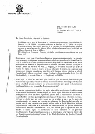 TRIBUNAL CONSTITUCIONAL
EXP. N.° 06348-2015-PA/TC
JUNÍN
ANTONINO SILVERIO SANCHO
TORRES
La citada disposición estableció lo siguiente:
Establécese que el pago de devengados, en caso de que se generen para los pensionistas del
Decreto Ley N° 19990 y regímenes diferentes al Decreto Ley N° 20530, no podrán
fraccionarse por un plazo mayor a un año. Si se efectuara el fraccionamiento por un plazo
mayor a un año, a la respectiva alícuota deberá aplicársele la tasa de interés legal fijada por
el Banco Central de Reserva del Perú.
El Ministerio de Economía y Finanzas efectúa las provisiones presupuestales a que haya
lugar. (sic)
Como es de verse, para el legislador el pago de las pensiones devengadas —no pagadas
oportunamente producto de la demora del procedimiento administrativo de calificación
o de la revisión de oficio— que superaran en su programación fraccionada 1 año desde
su liquidación, merecen el pago adicional de intereses conforme a la tasa fijada por el
Banco Central de Reserva del Perú. Al respecto, es necesario precisar que el BCR
regula dos tipos de tasas de interés a fin de establecer la referencia porcentual que
corresponde imputar a deudas de naturaleza civil (tasa de interés efectiva) y laboral
(tasa de interés laboral o nominal), esto en virtud de lo dispuesto en el artículo 1244 del
Código Civil y el artículo 51 de su Ley Orgánica (Ley 26123).
12. Hasta aquí, lo dicho no hace más que identificar que las deudas previsionales por
mandato del legislador, vencido el año de fraccionamiento sin haberse podido liquidar
en su totalidad, genera un interés por el incumplimiento, pero ¿cuál es la naturaleza
jurídica del interés que generan las deudas pensionarias?
13. En nuestro ordenamiento jurídico, las reglas sobre el incumplimiento de obligaciones
se encuentran establecidas en el Código Civil. Estas reglas aplicables a las relaciones
entre privados sirven de marco regulatorio general para la resolución de conflictos o
incertidumbres jurídicas que se planteen en el desarrollo de dichas relaciones jurídicas.
Si bien es cierto que las controversias que se evalúan a través de los procesos
constitucionales no pueden ser resueltas en aplicación del Derecho Privado, ello no
impide que el juez constitucional analice dichas reglas a fin de identificar posibles
respuestas que coadyuven a la resolución de controversias en las que se encuentren
involucrados derechos fundamentales. Ello, sin olvidar que su aplicación solo es
posible si dichas reglas no contradicen los fines esenciales de los procesos
constitucionales de garantizar la primacía de la Constitución y la vigencia efectiva de
los derechos constitucionales (Artículo II del Título Preliminar del Código Procesal
Constitucional).
 