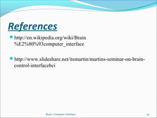 References
http://en.wikipedia.org/wiki/Brain
%E2%80%93computer_interface
http://www.slideshare.net/itsmartin/martins-seminar-on-brain-
control-interfacebci
Brain- Computer Interface 34
 