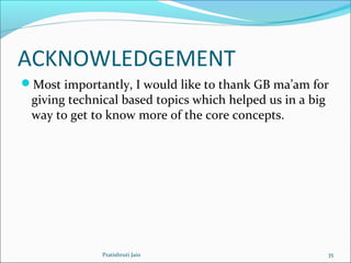 ACKNOWLEDGEMENT
Most importantly, I would like to thank GB ma’am for
giving technical based topics which helped us in a big
way to get to know more of the core concepts.
Pratishruti Jain 35
 