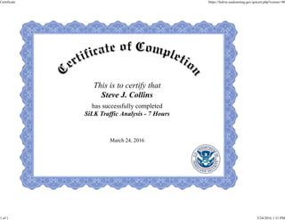 This is to certify that
Steve J. Collins
has successfully completed
SiLK Traffic Analysis - 7 Hours
March 24, 2016
Certificate https://fedvte.usalearning.gov/getcert.php?course=48
1 of 1 3/24/2016 1:31 PM
 