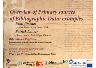 Bibliotheca Digitalis
Reconstitution of Early Modern Cultural Networks
From Primary Source to Data
DARIAH / Biblissima Summer School
Le Mans, 4-8 July 2017
Overview of Primary sources
of Bibliographic Data: examples
3rd day, July 6th – Establishing Bibliographic Data
Rémi Jimenes
Lecturer, University of Tours, CESR
Patrick Latour
Library curator, Bibliothèque Mazarine
 