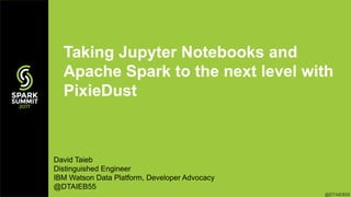 @DTAIEB55
Taking Jupyter Notebooks and
Apache Spark to the next level with
PixieDust
David Taieb
Distinguished Engineer
IBM Watson Data Platform, Developer Advocacy
@DTAIEB55
 