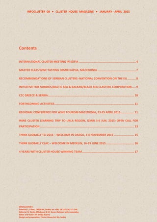INFOCLUSTER 08  CLUSTER HOUSE MAGAZINE  JANUARY - APRIL 2015
INFOCLUSTER 8
Dobricka 2, I floor, 18000 Nis, Serbia, tel: +381 18 522 120, 511 240
Editorial: Dr Danka Milojkovic & Mr Goran Zlatkovic with associaties
Editor and lector: Ms Smilja Bojovic
Design and preparation: Cluster House ltd, Nis, Serbia
Contents
INTERNATIONAL CLUSTER MEETING IN SOFIA...................................................................4
MASTER CLASS WINE TASTING DEMIR KAPIJA, MACEDONIA .............................................7
RECOMMENDATIONS OF SERBIAN CLUSTERS -NATIONAL CONVENTION ON THE EU..........8
INITIATIVE FOR NORDICS/BALTIC SEA & BALKAN/BLACK SEA CLASTERS COOPERATION.....9
C2C GREECE & SERBIA..................................................................................................... 10
FORTHCOMING ACTIVITIES............................................................................................. 11
REGIONAL CONFERENCE FOR WINE TOURISM MACEDONIA, 23-25 APRIL 2015................ 11
WINE CLUSTER LEARNING TRIP TO URLA REGION, IZMIR 3-6 JUN, 2015: OPEN CALL FOR
PARTICIPATION .............................................................................................................. 13
THINK GLOBALLY TCI 2016 – WELCOME IN DAEGU, 3-6 NOVEMBER 2015........................ 15
THINK GLOBALLY CLAC – WELCOME IN MEDELIN, 16-19 JUNE 2015................................. 16
4 YEARS WITH CLUSTER HOUSE WINNING TEAM............................................................. 17
 