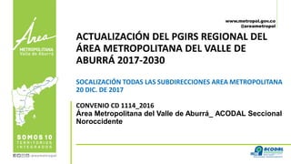 www.metropol.gov.co
@areametropol
ACTUALIZACIÓN DEL PGIRS REGIONAL DEL
ÁREA METROPOLITANA DEL VALLE DE
ABURRÁ 2017-2030
SOCALIZACIÓN TODAS LAS SUBDIRECCIONES AREA METROPOLITANA
20 DIC. DE 2017
CONVENIO CD 1114_2016
Área Metropolitana del Valle de Aburrá_ ACODAL Seccional
Noroccidente
 