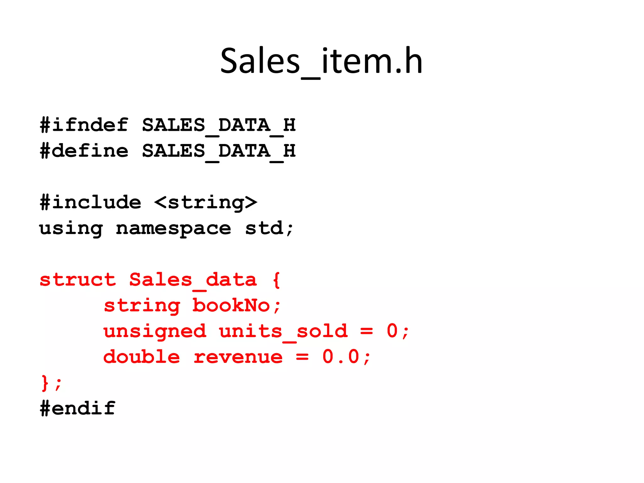 Sales_item.h
#ifndef SALES_DATA_H
#define SALES_DATA_H
#include <string>
using namespace std;

struct Sales_data {
string bookNo;
unsigned units_sold = 0;
double revenue = 0.0;
};
#endif

 