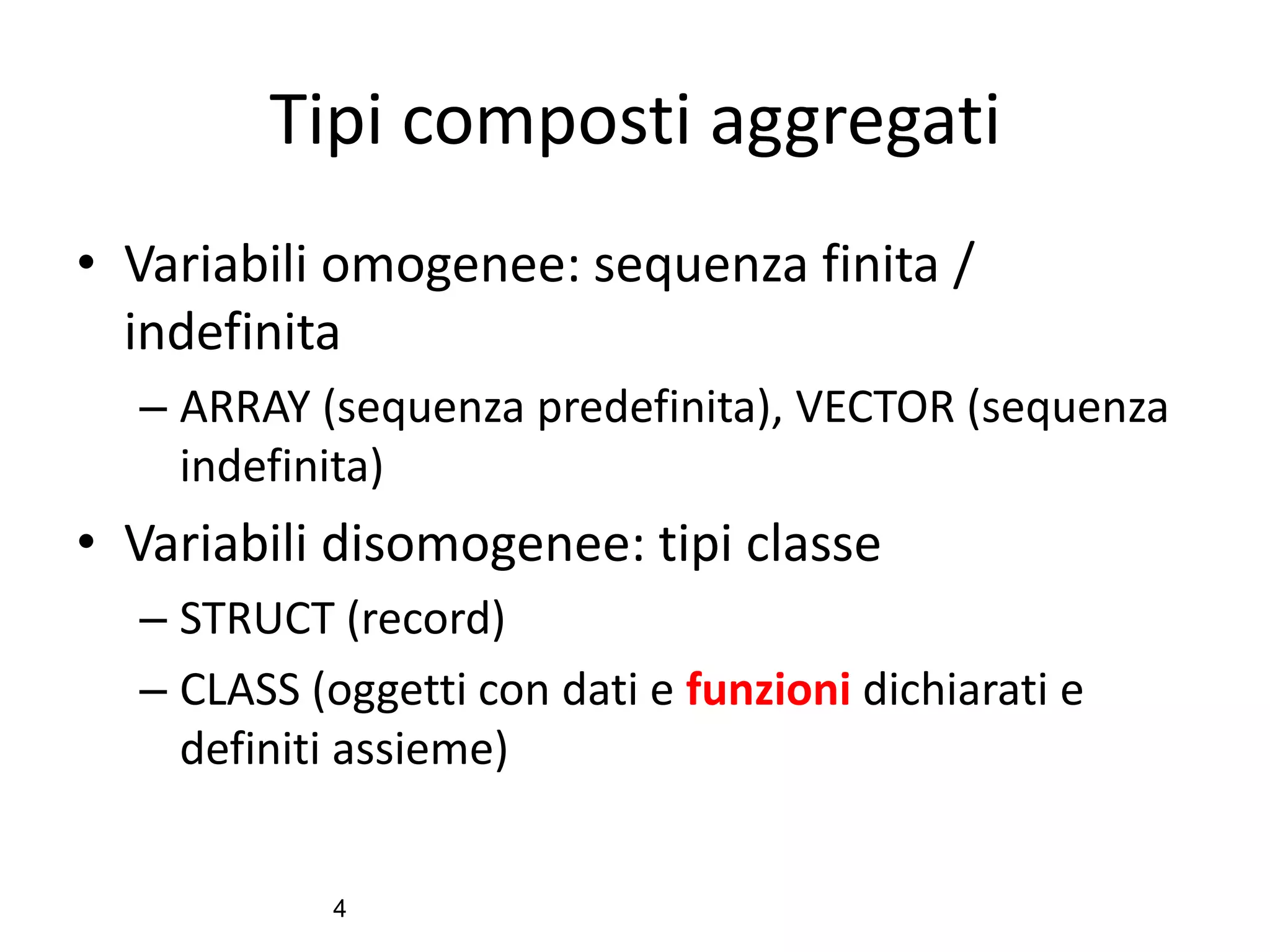 Tipi composti aggregati
• Variabili omogenee: sequenza finita /
indefinita
– ARRAY (sequenza predefinita), VECTOR (sequenza
indefinita)

• Variabili disomogenee: tipi classe
– STRUCT (record)
– CLASS (oggetti con dati e funzioni dichiarati e
definiti assieme)
4

 