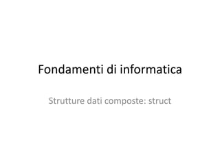 Fondamenti di informatica
Strutture dati composte: struct

 