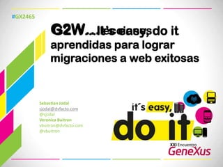 #GX2465 G2W…It’seasy, do it G2W…lecciones aprendidas para lograr migraciones a web exitosas Sebastian Jodal sjodal@dvfacto.com @sjodal Veronica Buitron vbuitron@dvfacto.com @vbuitron 