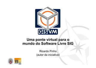 Uma ponte virtual para o
mundo do Software Livre SIG

         Ricardo Pinho
       (autor da iniciativa)
 