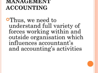 MANAGEMENTMANAGEMENT
ACCOUNTINGACCOUNTING
Thus, we need to
understand full variety of
forces working within and
outside organisation which
influences accountant’s
and accounting’s activities
 