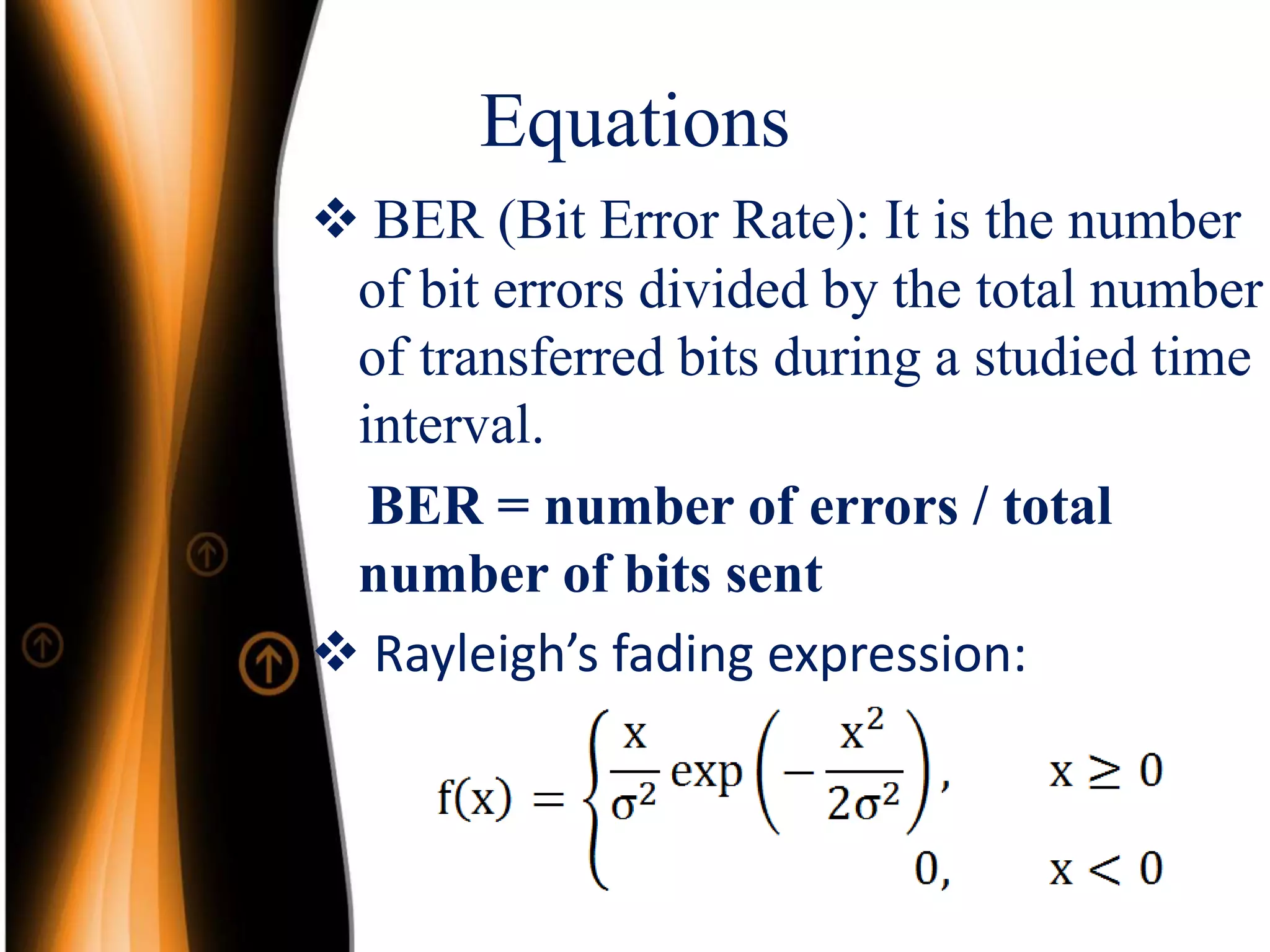 Equations
 BER (Bit Error Rate): It is the number
of bit errors divided by the total number
of transferred bits during a studied time
interval.
BER = number of errors / total
number of bits sent
 Rayleigh’s fading expression:
 