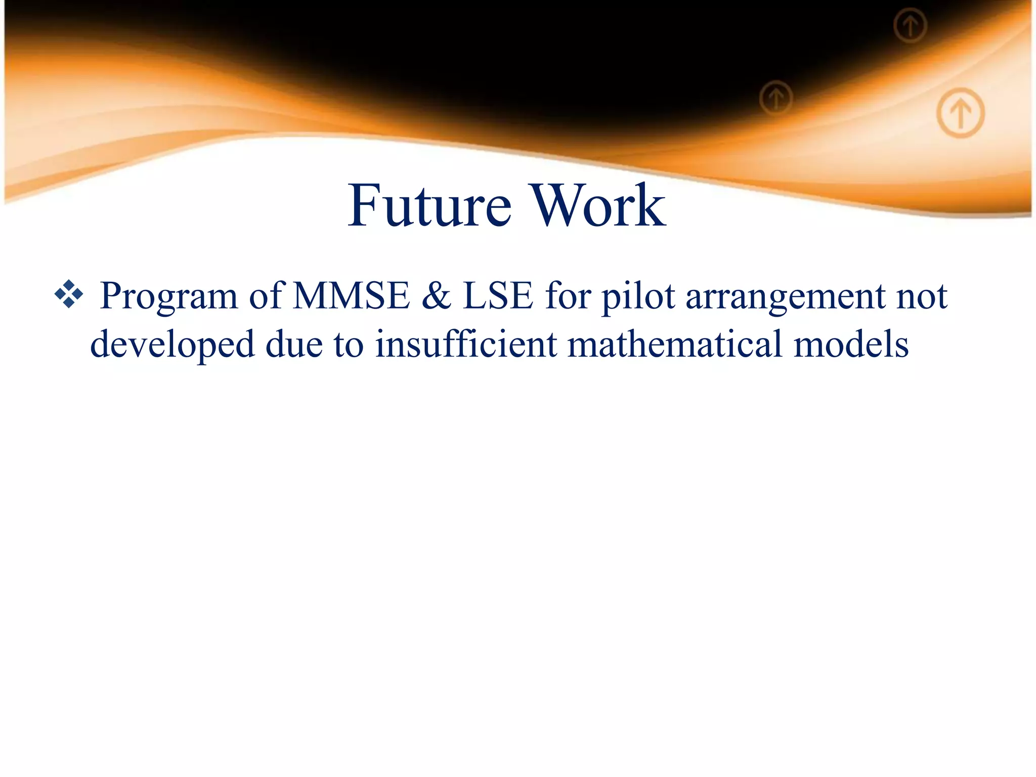 Future Work
 Program of MMSE & LSE for pilot arrangement not
developed due to insufficient mathematical models
 