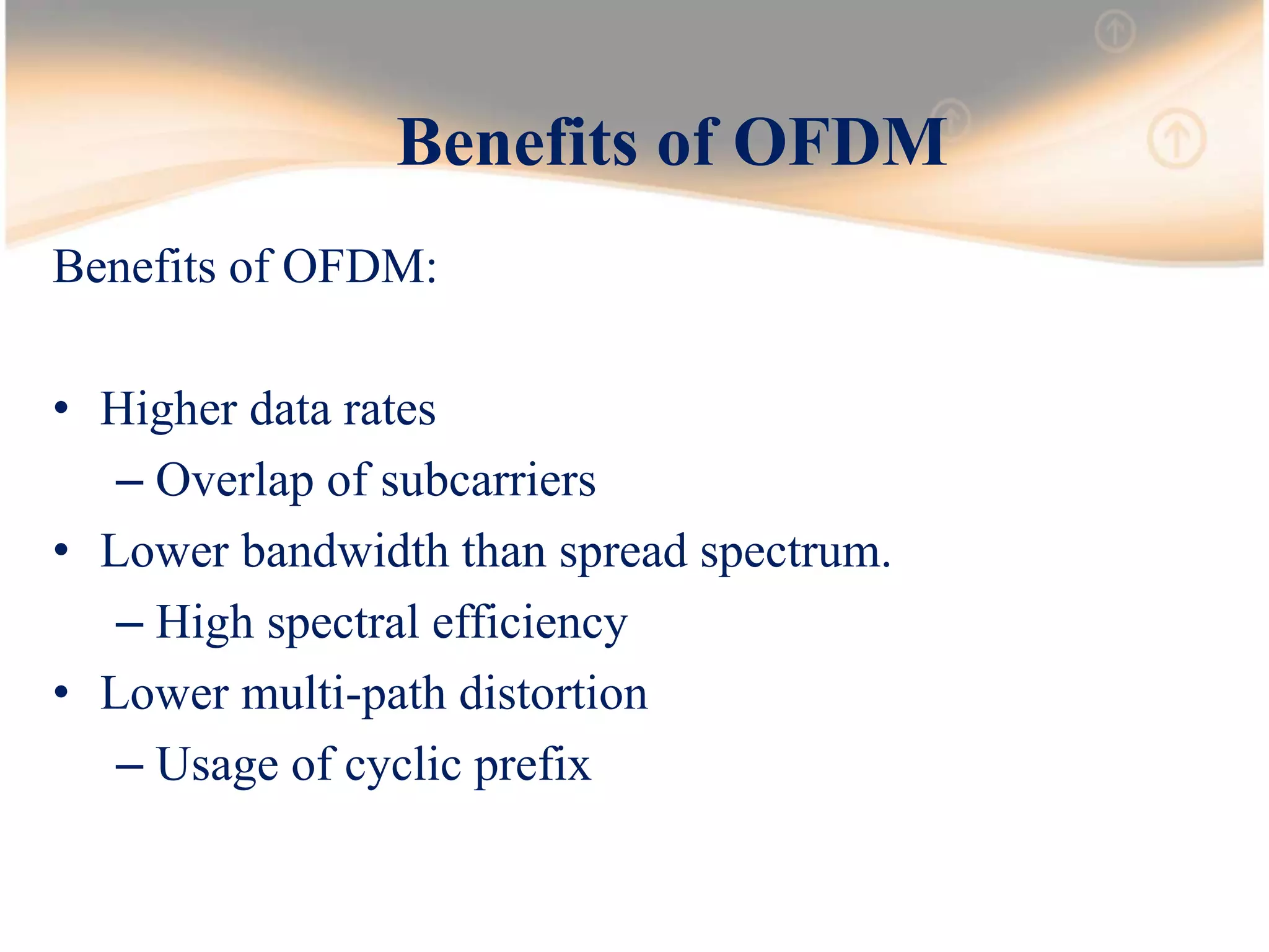 Benefits of OFDM
Benefits of OFDM:
• Higher data rates
– Overlap of subcarriers
• Lower bandwidth than spread spectrum.
– High spectral efficiency
• Lower multi-path distortion
– Usage of cyclic prefix
 