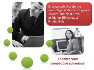 Enhance your
competitive advantage!
Dramatically Accelerate
Your Organization’s Progress
Toward The Next Level
of Higher Efficiency &
Productivity
 