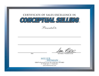 Sam Reese - President & CEO
CERTIFICATE OF SALES EXCELLENCE IN
10509 Professional Circle, Ste. #100, Reno, NV 89521
P: 775 827 4411 F: 775 827 5517
www.millerheiman.com
Presented to
Date
CONCEPTUAL SELLINGCONCEPTUAL SELLING
Stephen Cannoo
Account Manager
10/03/2013
 