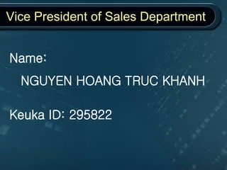 Vice President of Sales Department
Name:
NGUYEN HOANG TRUC KHANH
Keuka ID: 295822
 