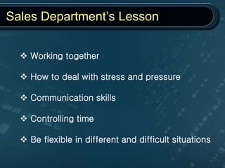 Sales Department’s Lesson
 Working together
 How to deal with stress and pressure
 Communication skills
 Controlling time
 Be flexible in different and difficult situations
 