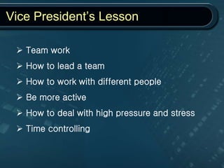 Vice President’s Lesson
 Team work
 How to lead a team
 How to work with different people
 Be more active
 How to deal with high pressure and stress
 Time controlling
 