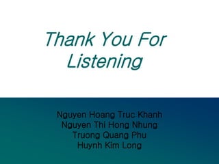 Thank You For
Listening
Nguyen Hoang Truc Khanh
Nguyen Thi Hong Nhung
Truong Quang Phu
Huynh Kim Long
 