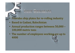 • Provides ship plates for re-rolling industry
• Based in Gadani, Balochistan
• Annual production ranges between 50,000 –
100,000 metric tons
• The number of employees working are up to
4000
 