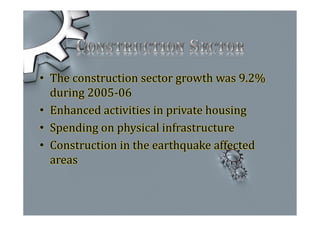 • The construction sector growth was 9.2%
during 2005-06
• Enhanced activities in private housing
• Spending on physical infrastructure
• Construction in the earthquake affected
areas
 