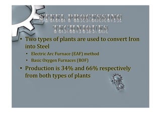 • Two types of plants are used to convert Iron
into Steel
• Electric Arc Furnace (EAF) method
• Basic Oxygen Furnaces (BOF)
• Production is 34% and 66% respectively
from both types of plants
 