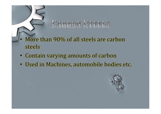 • More than 90% of all steels are carbon
steels
• Contain varying amounts of carbon
• Used in Machines, automobile bodies etc.
 