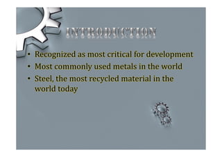 • Recognized as most critical for development
• Most commonly used metals in the world
• Steel, the most recycled material in the
world today
 