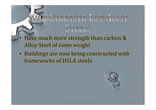 • Have much more strength than carbon &
Alloy Steel of same weight
• Buildings are now being constructed with
frameworks of HSLA steels
 