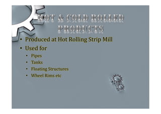 • Produced at Hot Rolling Strip Mill
• Used for
• Pipes
• Tanks
• Floating Structures
• Wheel Rims etc
 