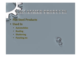 • Flat Steel Products
• Used In
• Automobiles
• Roofing
• Shuttering
• Paneling etc
 