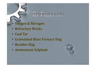 • Oxygen & Nitrogen
• Refractory Bricks
• Coal Tar
• Granulated Blast Furnace Slag
• Boulder Slag
• Ammonium Sulphate
 