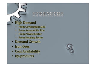 • High Demand
• From Government Side
• From Automobile Side
• From Private Sector
• From Housing Sector
• Demand Growth
• Iron Ores
• Coal Availability
• By-products
 