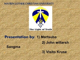 MATRIN LUTHER CHRISTIAN UNIVERSITY
Presentation by: 1) Martsuba
 2) John willarsh
Sangma
 3) Visito Kruse
 