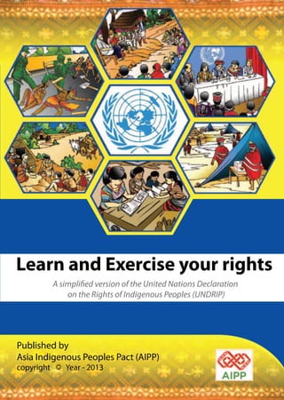 Learn and Exercise your rights 
A simplified version of the United Nations Declaration 
on the Rights of Indigenous Peoples (UNDRIP) 
Published by 
Asia Indigenous Peoples Pact (AIPP) 
copyright Year - 2013 
 