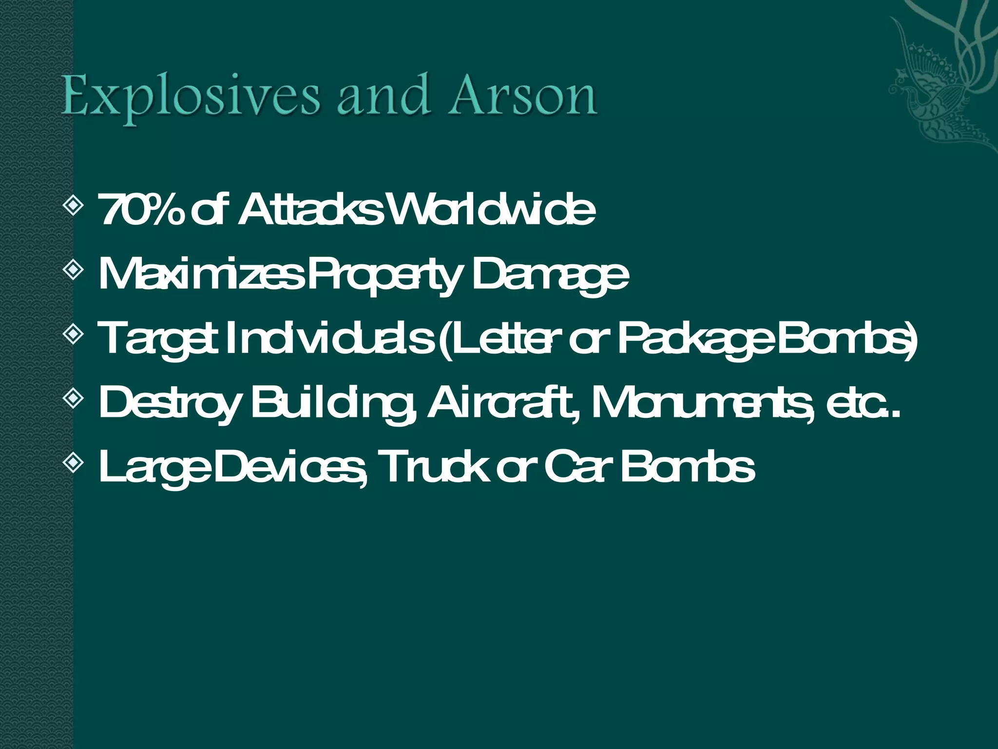 70% of Attacks Worldwide Maximizes Property Damage Target Individuals (Letter or Package Bombs) Destroy Building, Aircraft, Monuments, etc.. Large Devices, Truck or Car Bombs 