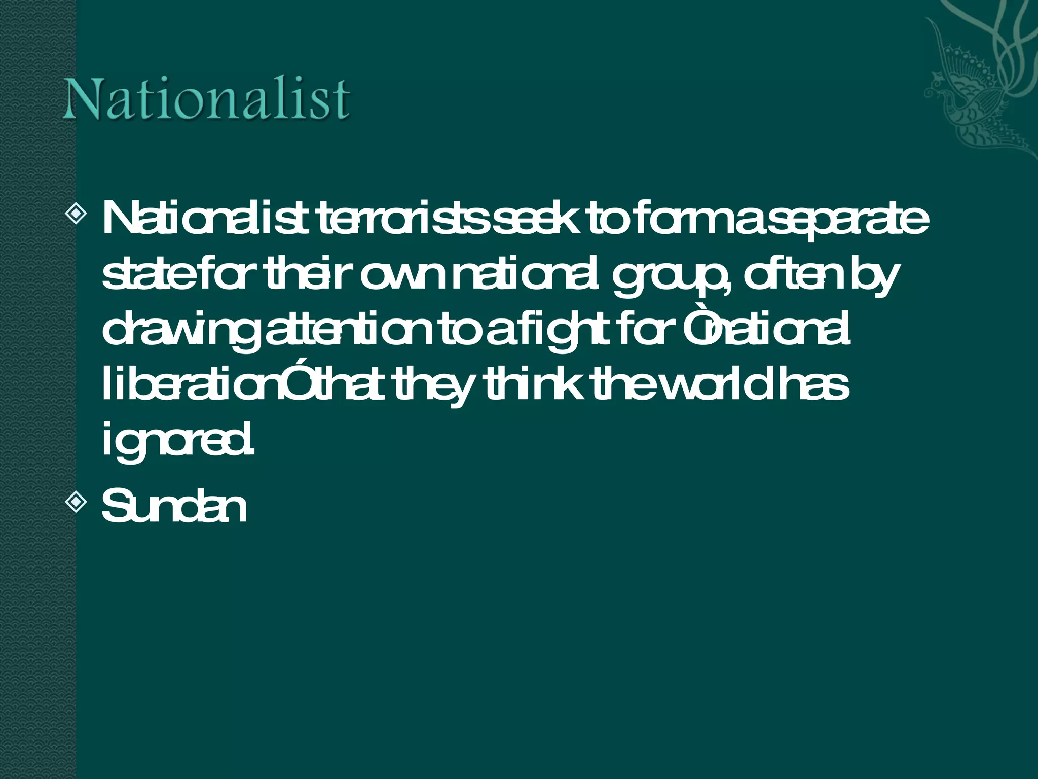 Nationalist terrorists seek to form a separate state for their own national group, often by drawing attention to a fight for “national liberation” that they think the world has ignored.  Sundan 