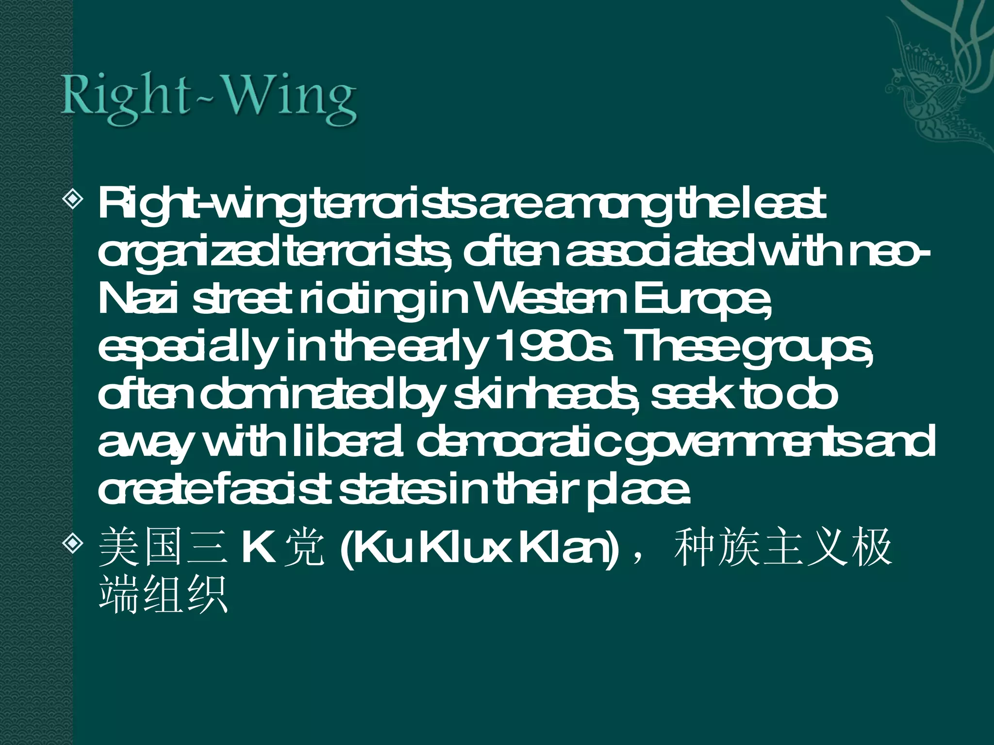 Right-wing terrorists are among the least organized terrorists, often associated with neo-Nazi street rioting in Western Europe, especially in the early 1980s. These groups, often dominated by skinheads, seek to do away with liberal democratic governments and create fascist states in their place.  美国三 K 党 (Ku Klux Klan) ，种族主义极端组织 