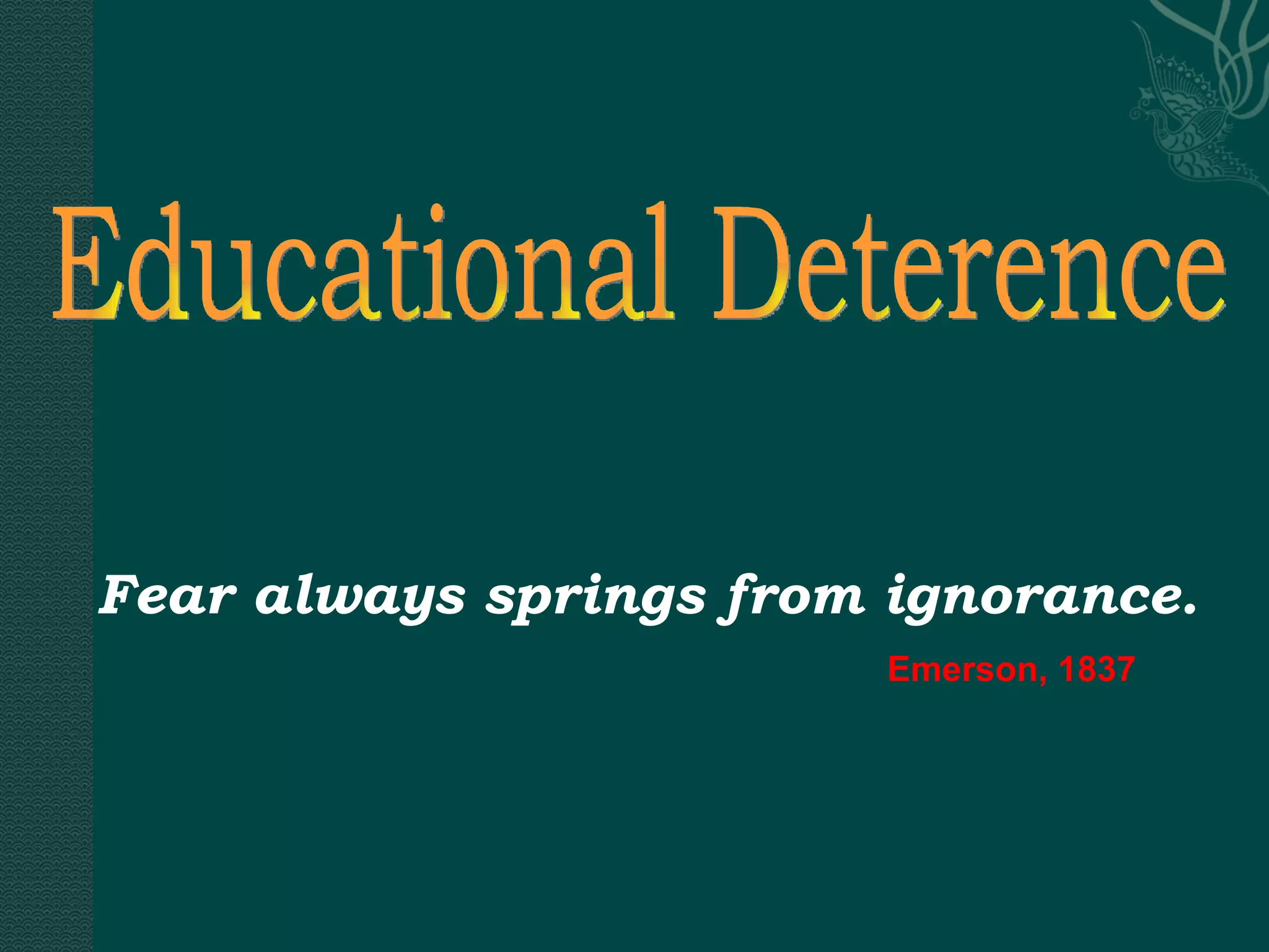 Educational Deterence Fear always springs from ignorance.   Emerson, 1837 