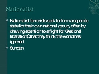 Nationalist terrorists seek to form a separate state for their own national group, often by drawing attention to a fight for “national liberation” that they think the world has ignored.  Sundan 