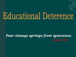 Educational Deterence Fear always springs from ignorance.   Emerson, 1837 