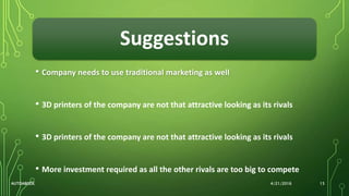 Suggestions
• Company needs to use traditional marketing as well
• 3D printers of the company are not that attractive looking as its rivals
• 3D printers of the company are not that attractive looking as its rivals
• More investment required as all the other rivals are too big to compete
4/21/2016AUTOABODE 15
 