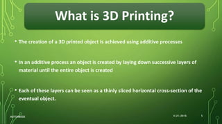 What is 3D Printing?
4/21/2016AUTOABODE 5
• The creation of a 3D printed object is achieved using additive processes
• In an additive process an object is created by laying down successive layers of
material until the entire object is created
• Each of these layers can be seen as a thinly sliced horizontal cross-section of the
eventual object.
 
