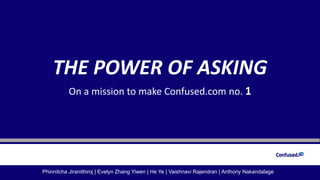 THE POWER OF ASKING
On a mission to make Confused.com no. 1
Phinnitcha Jiranithiroj | Evelyn Zhang Yiwen | He Ye | Vaishnavi Rajendran | Anthony Nakandalage
 