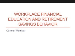 WORKPLACE FINANCIAL
EDUCATION AND RETIREMENT
SAVINGS BEHAVIOR
Carmen Menjivar
 