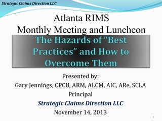 Presented by:
Gary Jennings, CPCU, ARM, ALCM, AIC, ARe, SCLA
Principal
Strategic Claims Direction LLC
November 14, 2013
1
Strategic Claims Direction LLC
Atlanta RIMS
Monthly Meeting and Luncheon
 
